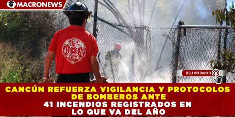 CANCÚN REFUERZA VIGILANCIA Y PROTOCOLOS DE BOMBEROS ANTE 41 INCENDIOS REGISTRADOS EN LO QUE VA DEL AÑO