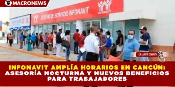 INFONAVIT AMPLÍA HORARIOS EN CANCÚN: ASESORÍA NOCTURNA Y NUEVOS BENEFICIOS PARA TRABAJADORES