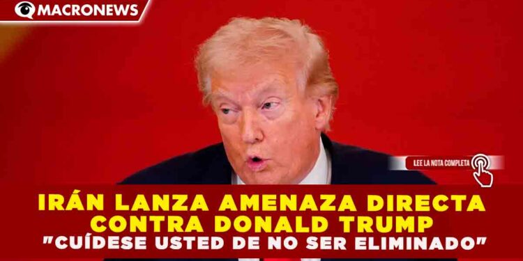 IRÁN LANZA AMENAZA DIRECTA CONTRA DONALD TRUMP: «CUÍDESE USTED DE NO SER ELIMINADO»
