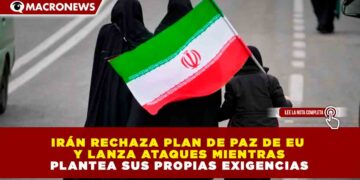 IRÁN RECHAZA PLAN DE PAZ DE EU Y LANZA ATAQUES MIENTRAS PLANTEA SUS PROPIAS EXIGENCIAS