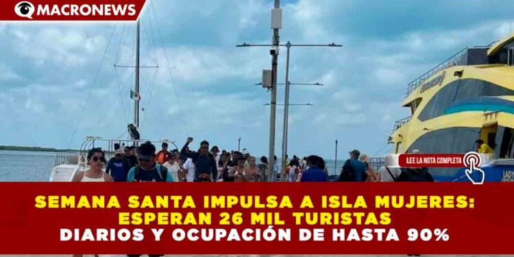 SEMANA SANTA IMPULSA A ISLA MUJERES: ESPERAN 26 MIL TURISTAS DIARIOS Y OCUPACIÓN DE HASTA 90%