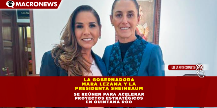 LA GOBERNADORA MARA LEZAMA Y LA PRESIDENTA CLAUDIA SHEINBAUM SE REÚNEN PARA ACELERAR PROYECTOS ESTRATÉGICOS EN QUINTANA ROO