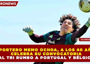 EL PORTERO MEMO OCHOA, A LOS 40 AÑOS, CELEBRA SU CONVOCATORIA AL TRI RUMBO A PORTUGAL Y BÉLGICA