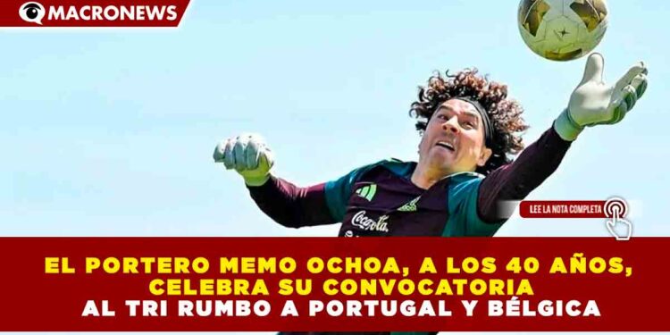 EL PORTERO MEMO OCHOA, A LOS 40 AÑOS, CELEBRA SU CONVOCATORIA AL TRI RUMBO A PORTUGAL Y BÉLGICA