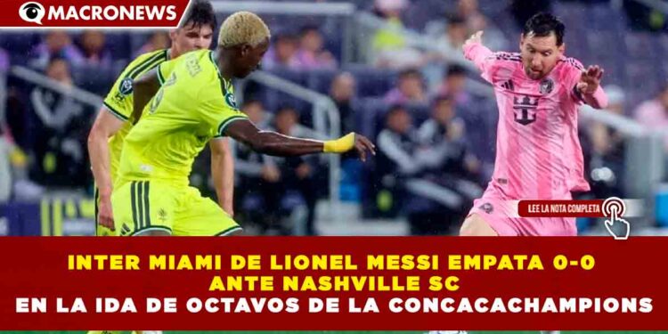 INTER MIAMI DE LIONEL MESSI EMPATA 0-0 ANTE NASHVILLE SC EN LA IDA DE OCTAVOS DE LA CONCACACHAMPIONS