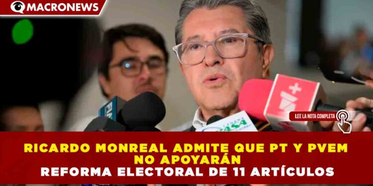 RICARDO MONREAL ADMITE QUE PT Y PVEM NO APOYARÁN REFORMA ELECTORAL DE 11 ARTÍCULOS