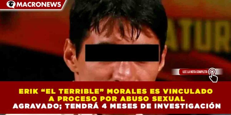 ERIK “EL TERRIBLE” MORALES ES VINCULADO A PROCESO POR ABUSO SEXUAL AGRAVADO; TENDRÁ 4 MESES DE INVESTIGACIÓN