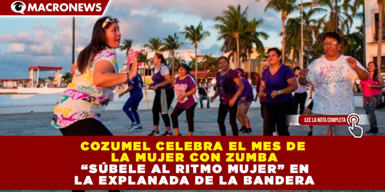COZUMEL CELEBRA EL MES DE LA MUJER CON ZUMBA “SÚBELE AL RITMO MUJER” EN LA EXPLANADA DE LA BANDERA