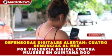 DEFENSORAS DIGITALES ALERTAN: CUATRO DENUNCIAS AL MES POR VIOLENCIA DIGITAL CONTRA MUJERES EN QUINTANA ROO