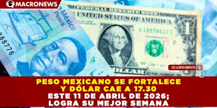 PESO MEXICANO SE FORTALECE Y DÓLAR CAE A 17.30 ESTE 11 DE ABRIL DE 2026; LOGRA SU MEJOR SEMANA
