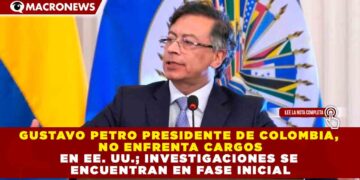 GUSTAVO PETRO PRESIDENTE DE COLOMBIA, NO ENFRENTA CARGOS EN EE. UU.; INVESTIGACIONES SE ENCUENTRAN EN FASE INICIAL