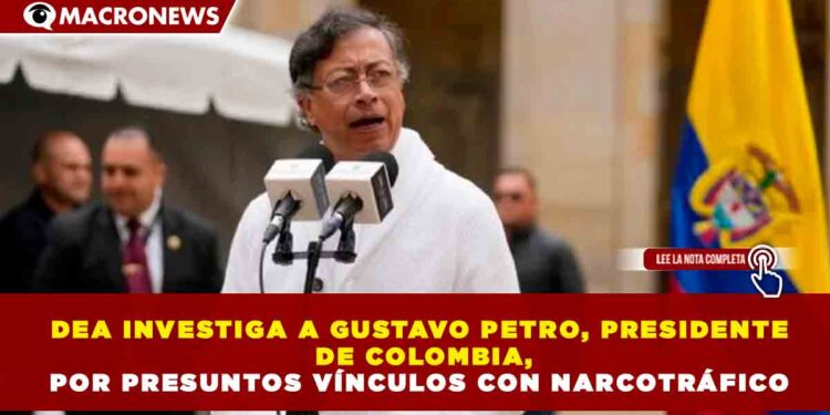 DEA INVESTIGA A GUSTAVO PETRO, PRESIDENTE DE COLOMBIA, POR PRESUNTOS VÍNCULOS CON NARCOTRÁFICO