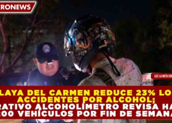 PLAYA DEL CARMEN REDUCE 23% LOS ACCIDENTES POR ALCOHOL; OPERATIVO ALCOHOLÍMETRO REVISA HASTA 200 VEHÍCULOS POR FIN DE SEMANA