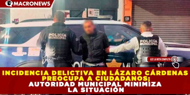 INCIDENCIA DELICTIVA EN LÁZARO CÁRDENAS PREOCUPA A CIUDADANOS; AUTORIDAD MUNICIPAL  MINIMIZA LA SITUACIÓN