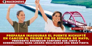PREPARAN INAUGURAR EL PUENTE NICHUPTÉ EN CANCÚN EL PRIMER FIN DE SEMANA DE MAYO, PRESIDENTA SHEINBAUM CONFIRMO QUE JUNTO A GOBERNADORA MARA LEZAMA REALIZARAN UNA GRAN FIESTA