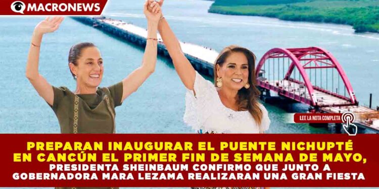 PREPARAN INAUGURAR EL PUENTE NICHUPTÉ EN CANCÚN EL PRIMER FIN DE SEMANA DE MAYO, PRESIDENTA SHEINBAUM CONFIRMO QUE JUNTO A GOBERNADORA MARA LEZAMA REALIZARAN UNA GRAN FIESTA