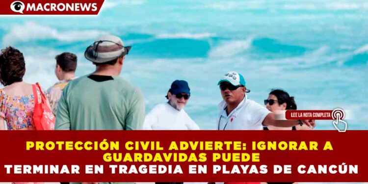 PROTECCIÓN CIVIL ADVIERTE: IGNORAR A GUARDAVIDAS PUEDE TERMINAR EN TRAGEDIA EN PLAYAS DE CANCÚN