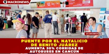 PUENTE POR EL NATALICIO DE BENITO JUÁREZ AUMENTA 30% CORRIDAS DE AUTOBUSES EN CANCÚN