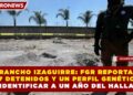 RANCHO IZAGUIRRE: FGR REPORTA 47 DETENIDOS Y UN PERFIL GENÉTICO SIN IDENTIFICAR A UN AÑO DEL HALLAZGO