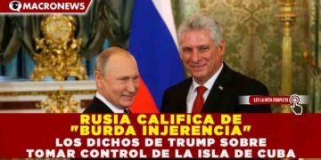 RUSIA CALIFICA DE «BURDA INJERENCIA» LOS DICHOS DE TRUMP SOBRE TOMAR CONTROL DE LA ISLA DE CUBA