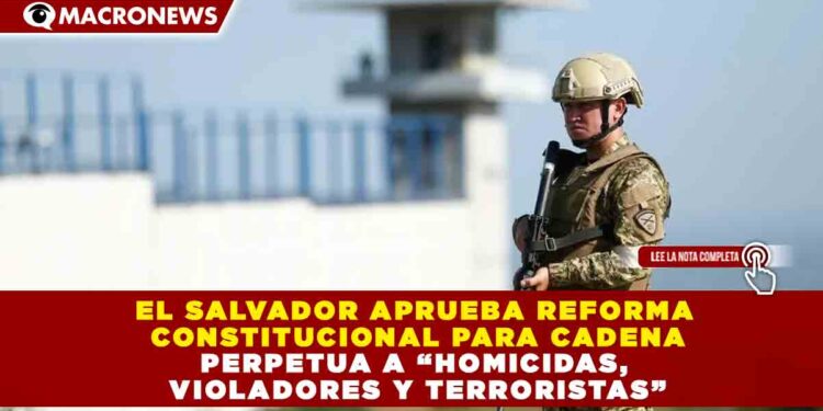 EL SALVADOR APRUEBA REFORMA CONSTITUCIONAL PARA CADENA PERPETUA A “HOMICIDAS, VIOLADORES Y TERRORISTAS”