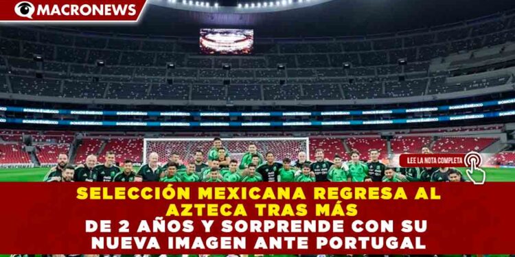 SELECCIÓN MEXICANA REGRESA AL AZTECA TRAS MÁS DE 2 AÑOS Y SORPRENDE CON SU NUEVA IMAGEN ANTE PORTUGAL