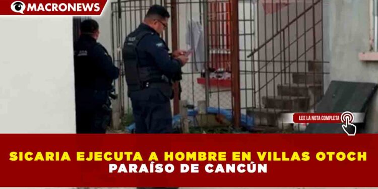 SICARIA EJECUTA A HOMBRE EN VILLAS OTOCH PARAÍSO DE CANCÚN
