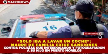 «SOLO IBA A LAVAR UN COCHE»: MADRE DE FAMILIA EXIGE SANCIONES CONTRA POLICÍAS QUE INTERROGARON Y FOTOGRAFIARON A SU HIJO EN PUERTO MORELOS