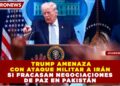 TRUMP AMENAZA CON ATAQUE MILITAR A IRÁN SI FRACASAN NEGOCIACIONES DE PAZ EN PAKISTÁN