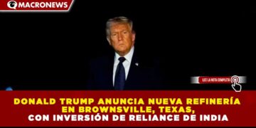 DONALD TRUMP ANUNCIA NUEVA REFINERÍA EN BROWNSVILLE, TEXAS, CON INVERSIÓN DE RELIANCE DE INDIA