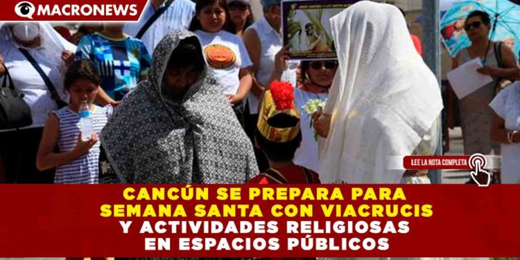 CANCÚN SE PREPARA PARA SEMANA SANTA CON VIACRUCIS Y ACTIVIDADES RELIGIOSAS EN ESPACIOS PÚBLICOS