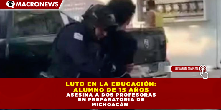 LUTO EN LA EDUCACIÓN: ALUMNO DE 15 AÑOS ASESINA A DOS PROFESORAS EN PREPARATORIA DE MICHOACÁN