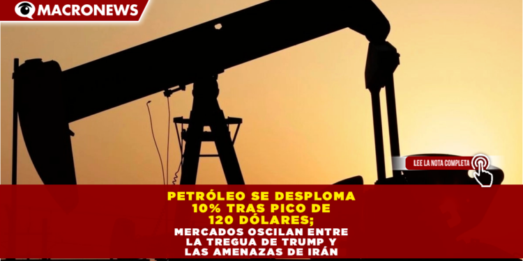 PETRÓLEO SE DESPLOMA 10% TRAS PICO DE 120 DÓLARES; MERCADOS OSCILAN ENTRE LA TREGUA DE TRUMP Y LAS AMENAZAS DE IRÁN