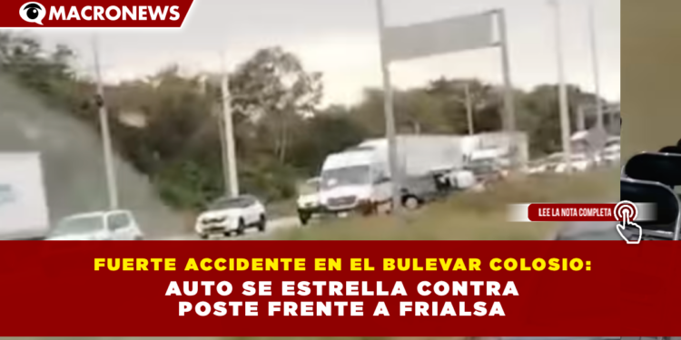 FUERTE ACCIDENTE EN EL BULEVAR COLOSIO: AUTO SE ESTRELLA CONTRA POSTE FRENTE A FRIALSA