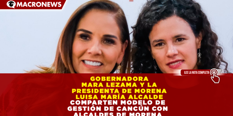 GOBERNADORA MARA LEZAMA Y LA PRESIDENTA DE MORENA LUISA MARÍA ALCALDE COMPARTEN MODELO DE GESTIÓN DE CANCÚN CON ALCALDES DE MORENA