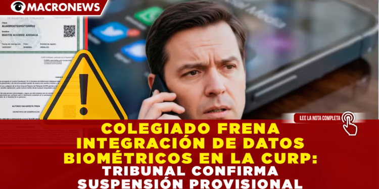 COLEGIADO FRENA INTEGRACIÓN DE DATOS BIOMÉTRICOS EN LA CURP: TRIBUNAL CONFIRMA SUSPENSIÓN PROVISIONAL