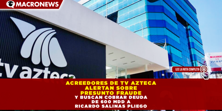 ACREEDORES DE TV AZTECA ALERTAN SOBRE PRESUNTO FRAUDE Y BUSCAN COBRAR DEUDA DE 600 MDD A RICARDO SALINAS PLIEGO