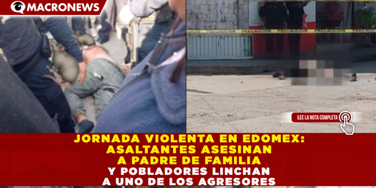 JORNADA VIOLENTA EN EDOMEX: ASALTANTES ASESINAN A PADRE DE FAMILIA Y POBLADORES LINCHAN A UNO DE LOS AGRESORES