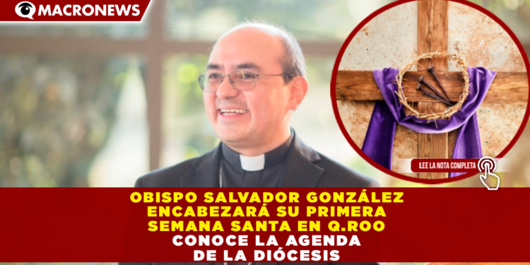 EL OBISPO SALVADOR GONZÁLEZ ENCABEZARÁ SU PRIMERA SEMANA SANTA EN QUINTANA ROO: CONOCE LA AGENDA DE LA DIÓCESIS