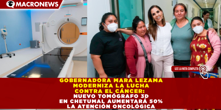 GOBERNADORA MARA LEZAMA MODERNIZA LA LUCHA CONTRA EL CÁNCER: NUEVO TOMÓGRAFO 3D EN CHETUMAL AUMENTARÁ 50% LA ATENCIÓN ONCOLÓGICA