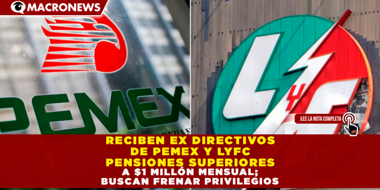RECIBEN EX DIRECTIVOS DE PEMEX Y LYFC PENSIONES SUPERIORES A $1 MILLÓN MENSUAL; SENADO BUSCA FRENAR PRIVILEGIOS