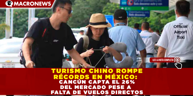 EL TURISMO CHINO ROMPE RÉCORDS EN MÉXICO: CANCÚN CAPTA EL 26% DEL MERCADO PESE A LA FALTA DE VUELOS DIRECTOS
