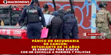 PÁNICO EN SECUNDARIA DE CANCÚN: ESTUDIANTE DE 14 AÑOS ES SOMETIDO TRAS ATACAR CON UN CUCHILLO A MARINOS Y POLICÍAS