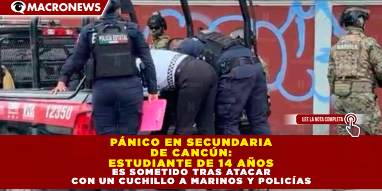 PÁNICO EN SECUNDARIA DE CANCÚN: ESTUDIANTE DE 14 AÑOS ES SOMETIDO TRAS ATACAR CON UN CUCHILLO A MARINOS Y POLICÍAS