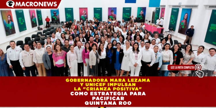 GOBERNADORA MARA LEZAMA Y UNICEF IMPULSAN LA «CRIANZA POSITIVA» COMO ESTRATEGIA PARA PACIFICAR QUINTANA ROO