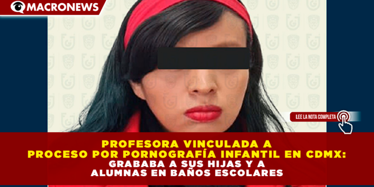 PROFESORA VINCULADA A PROCESO POR PORNOGRAFÍA INFANTIL EN CDMX: GRABABA A SUS HIJAS Y A ALUMNAS EN BAÑOS ESCOLARES