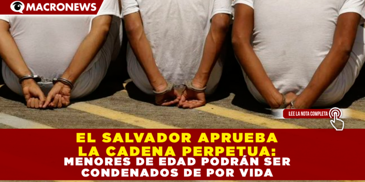 EL SALVADOR APRUEBA LA CADENA PERPETUA: MENORES DE EDAD PODRÁN SER CONDENADOS DE POR VIDA