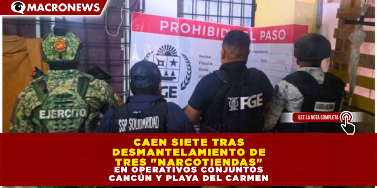 CAEN SIETE TRAS DESMANTELAMIENTO DE TRES «NARCOTIENDAS» EN OPERATIVOS CONJUNTOS EN CANCÚN Y PLAYA DEL CARMEN