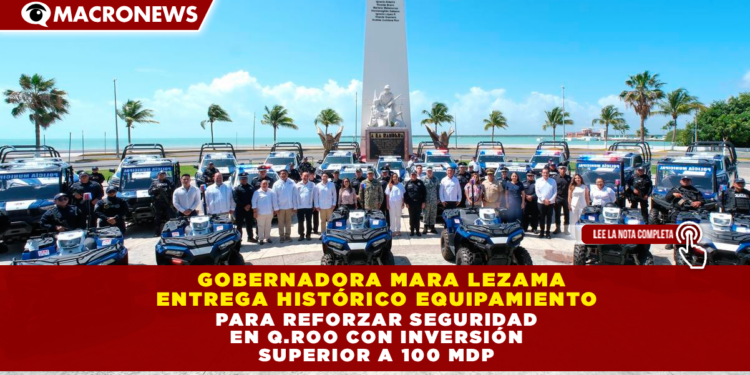 INVERSIÓN HISTÓRICA EN SEGURIDAD: GOBERNADORA MARA LEZAMA ENTREGA MÁS DE 21 MIL BIENES ESTRATÉGICOS A LOS 11 MUNICIPIOS DE QUINTANA ROO
