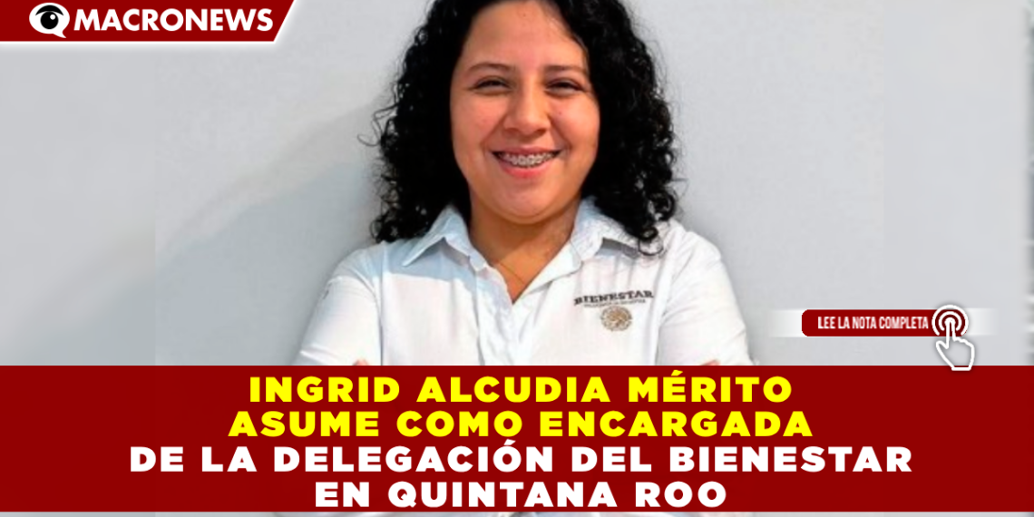 INGRID ALCUDIA MÉRITO ASUME COMO ENCARGADA DE LA DELEGACIÓN DEL BIENESTAR EN QUINTANA ROO
